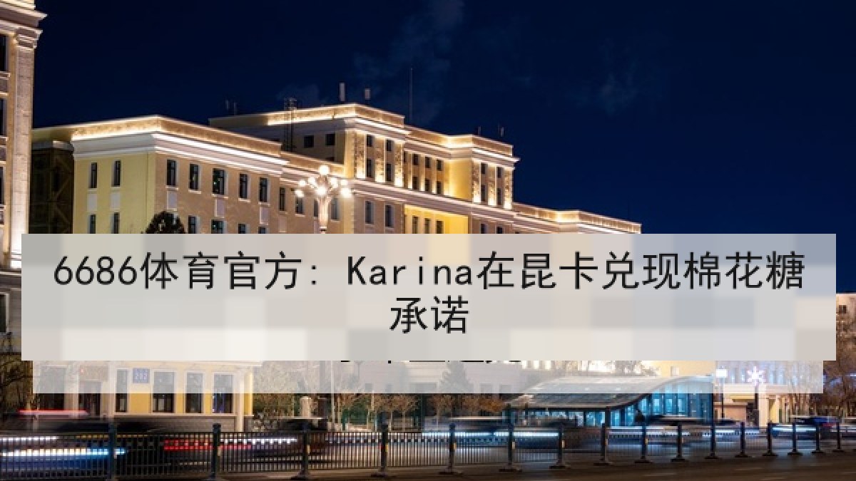 6686体育官方: Karina在昆卡兑现棉花糖承诺