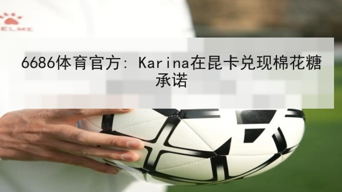 6686体育官方: Karina在昆卡兑现棉花糖承诺